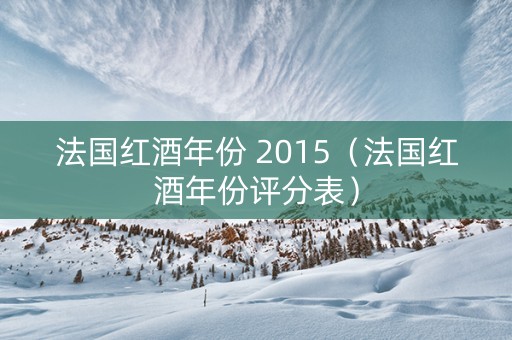 法国红酒年份 2015（法国红酒年份评分表）