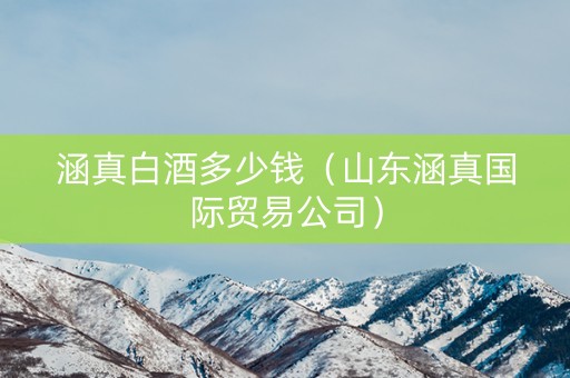 涵真白酒多少钱（山东涵真国际贸易公司）