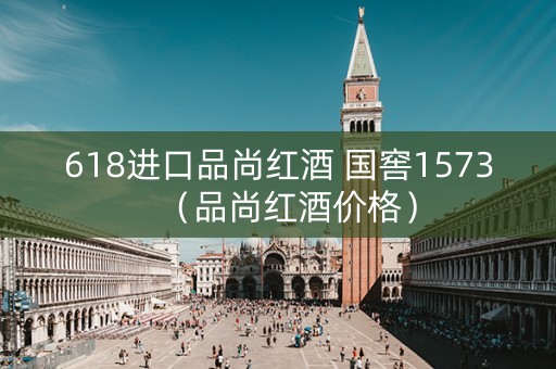 618进口品尚红酒 国窖1573（品尚红酒价格）