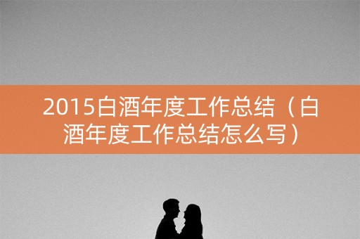 2015白酒年度工作总结（白酒年度工作总结怎么写）