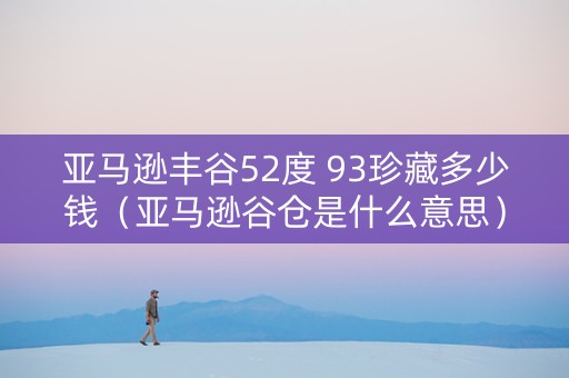 亚马逊丰谷52度 93珍藏多少钱（亚马逊谷仓是什么意思）
