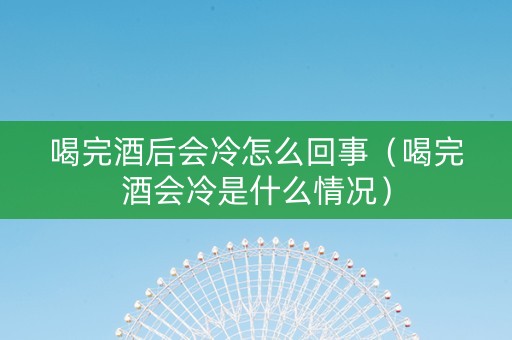 喝完酒后会冷怎么回事（喝完酒会冷是什么情况）