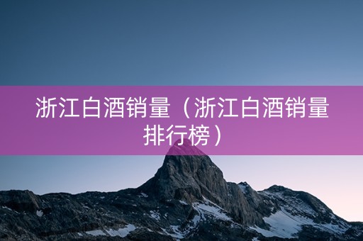 浙江白酒销量（浙江白酒销量排行榜）
