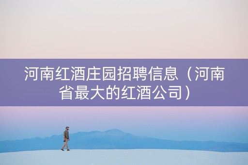 河南红酒庄园招聘信息（河南省最大的红酒公司）
