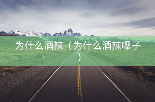 为什么酒辣（为什么酒辣嗓子）