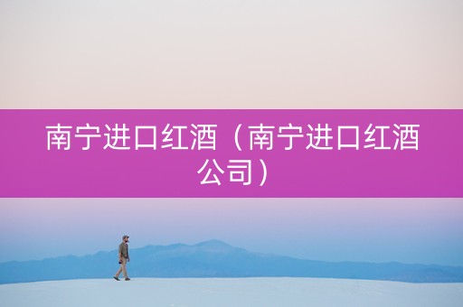 南宁进口红酒（南宁进口红酒公司）