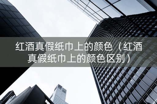 红酒真假纸巾上的颜色（红酒真假纸巾上的颜色区别）