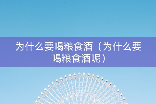 为什么要喝粮食酒（为什么要喝粮食酒呢）