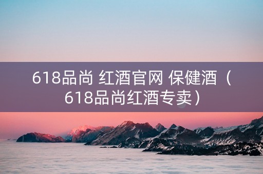 618品尚 红酒官网 保健酒（618品尚红酒专卖）