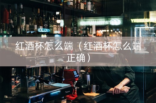 红酒杯怎么端（红酒杯怎么端正确）
