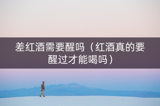 差红酒需要醒吗（红酒真的要醒过才能喝吗）