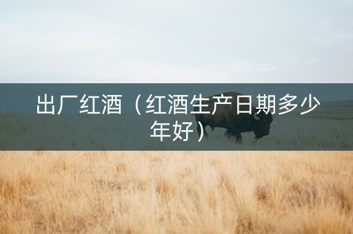 出厂红酒（红酒生产日期多少年好）
