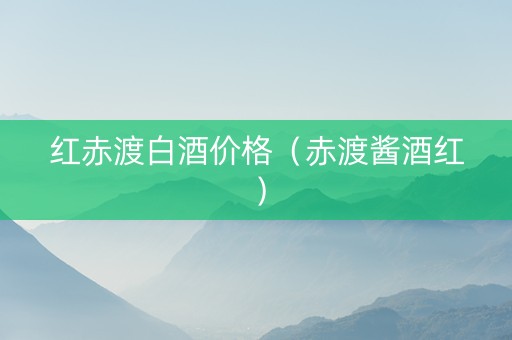 红赤渡白酒价格（赤渡酱酒红）