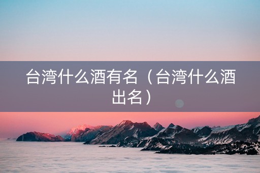 台湾什么酒有名（台湾什么酒出名）