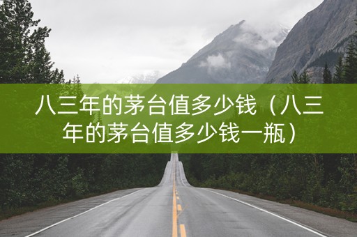 八三年的茅台值多少钱（八三年的茅台值多少钱一瓶）