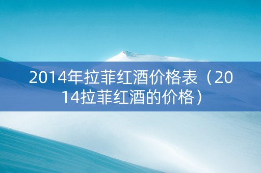 2014年拉菲红酒价格表（2014拉菲红酒的价格）