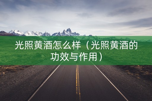 光照黄酒怎么样（光照黄酒的功效与作用）