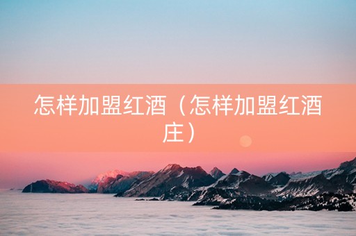 怎样加盟红酒（怎样加盟红酒庄）