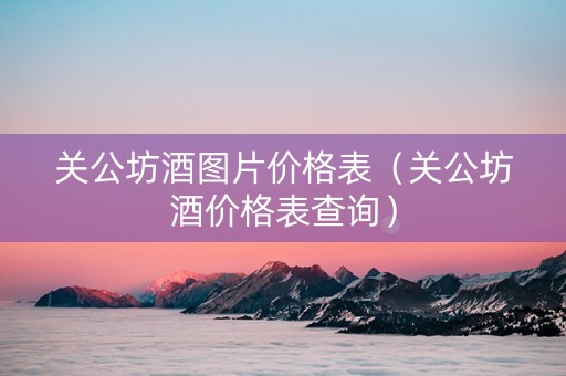 关公坊酒图片价格表（关公坊酒价格表查询）