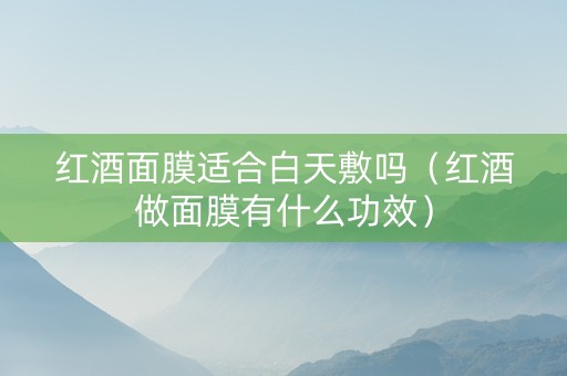 红酒面膜适合白天敷吗（红酒做面膜有什么功效）