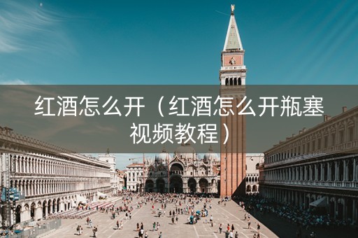 红酒怎么开（红酒怎么开瓶塞视频教程）