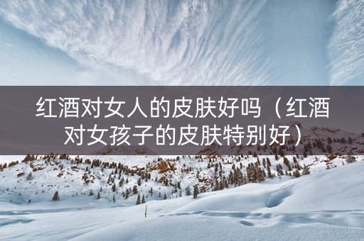 红酒对女人的皮肤好吗（红酒对女孩子的皮肤特别好）