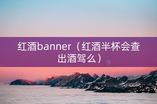 红酒banner（红酒半杯会查出酒驾么）