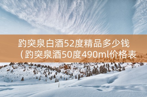 趵突泉白酒52度精品多少钱（趵突泉酒50度490ml价格表）