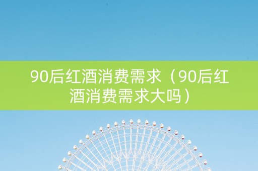 90后红酒消费需求（90后红酒消费需求大吗）