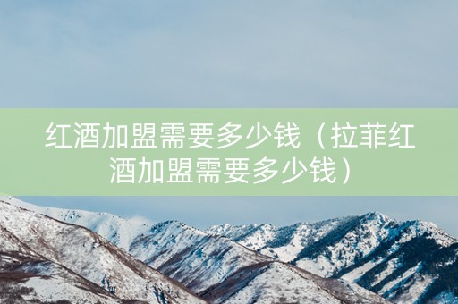 红酒加盟需要多少钱（拉菲红酒加盟需要多少钱）