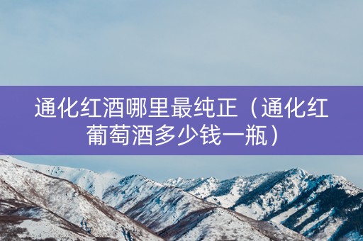 通化红酒哪里最纯正（通化红葡萄酒多少钱一瓶）