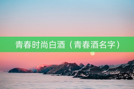 青春时尚白酒（青春酒名字）