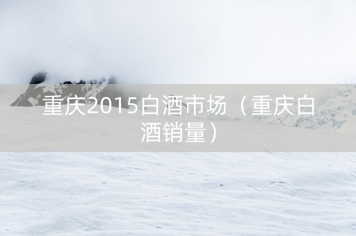 重庆2015白酒市场（重庆白酒销量）