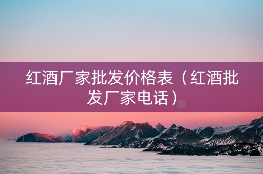 红酒厂家批发价格表（红酒批发厂家电话）