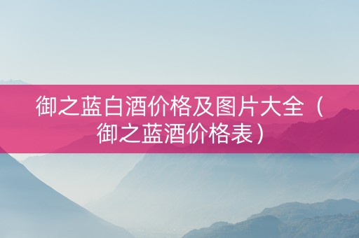 御之蓝白酒价格及图片大全（御之蓝酒价格表）