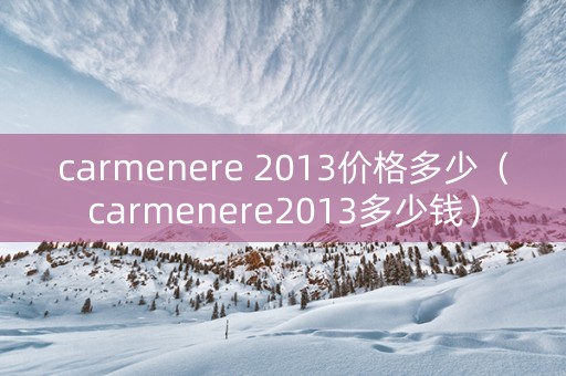 carmenere 2013价格多少（carmenere2013多少钱）