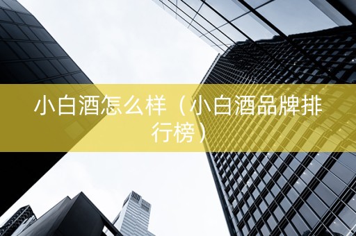 小白酒怎么样（小白酒品牌排行榜）