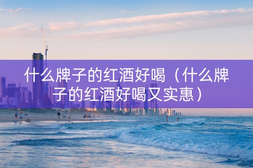 什么牌子的红酒好喝（什么牌子的红酒好喝又实惠）