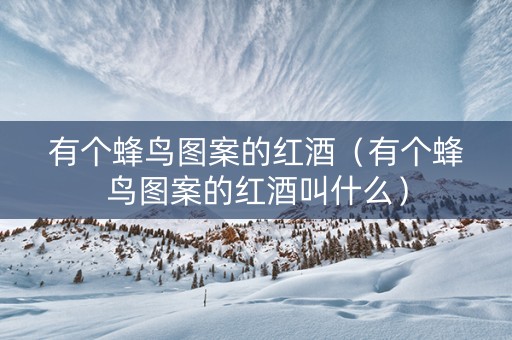有个蜂鸟图案的红酒（有个蜂鸟图案的红酒叫什么）