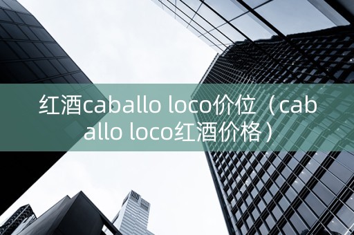 红酒caballo loco价位（caballo loco红酒价格）