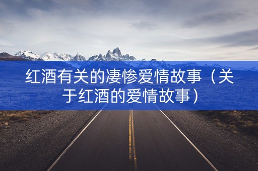 红酒有关的凄惨爱情故事（关于红酒的爱情故事）