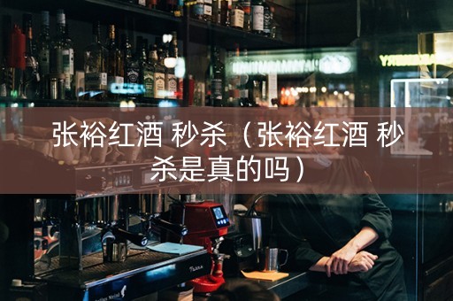 张裕红酒 秒杀（张裕红酒 秒杀是真的吗）
