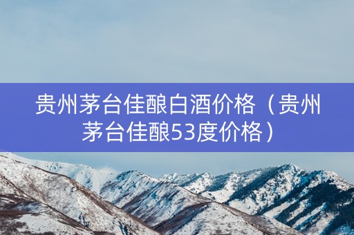 贵州茅台佳酿白酒价格（贵州茅台佳酿53度价格）