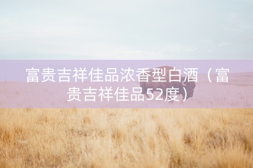 富贵吉祥佳品浓香型白酒（富贵吉祥佳品52度）