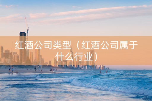 红酒公司类型（红酒公司属于什么行业）