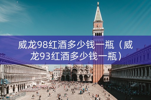 威龙98红酒多少钱一瓶（威龙93红酒多少钱一瓶）