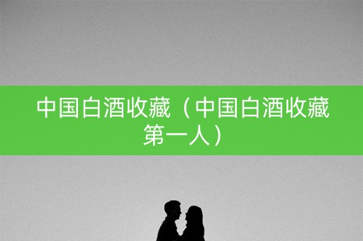 中国白酒收藏（中国白酒收藏第一人）