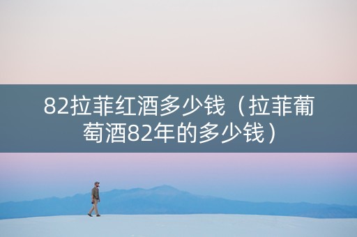 82拉菲红酒多少钱（拉菲葡萄酒82年的多少钱）