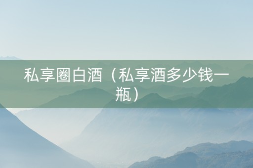 私享圈白酒（私享酒多少钱一瓶）