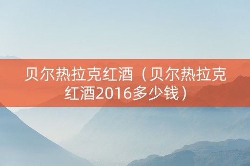 贝尔热拉克红酒（贝尔热拉克红酒2016多少钱）